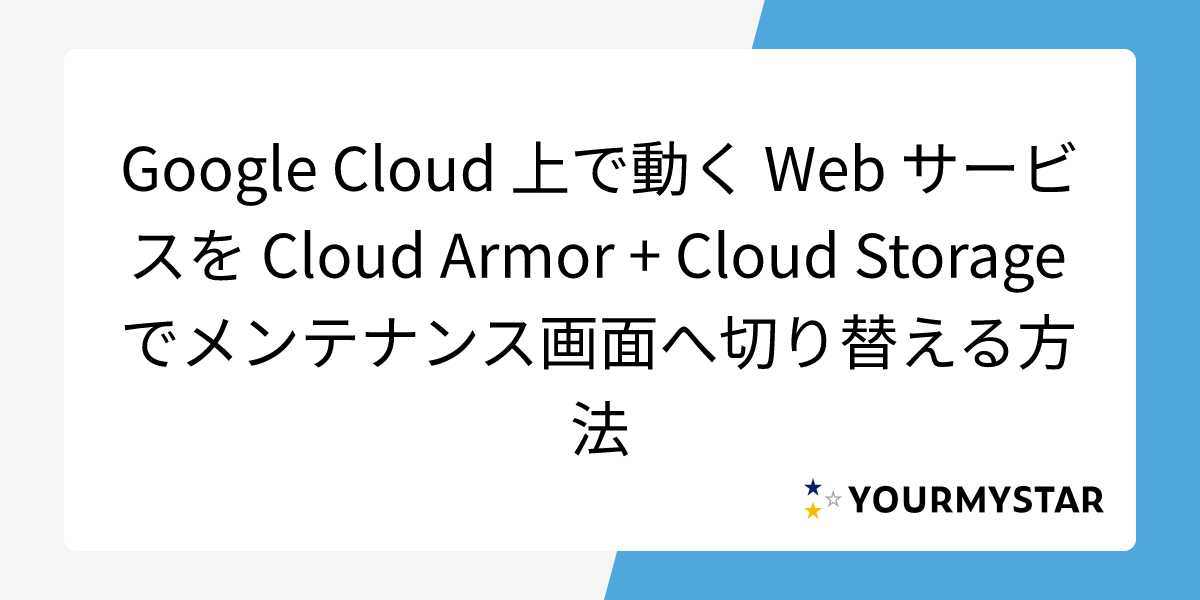 Google Cloud 上で動く Web サービスを Cloud Armor + Cloud Storage でメンテナンス画面へ切り替える方法