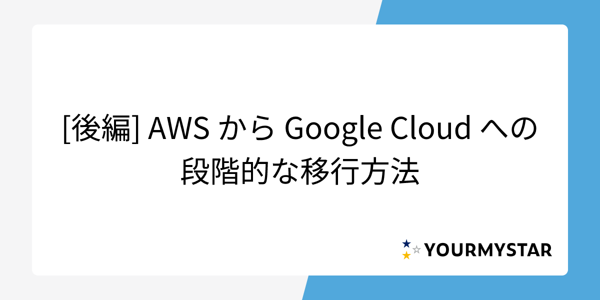 [後編] AWS から Google Cloud への段階的な移行方法