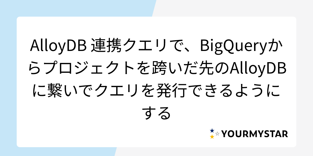 AlloyDB 連携クエリで、BigQueryからプロジェクトを跨いだ先のAlloyDBに繋いでクエリを発行できるようにする
