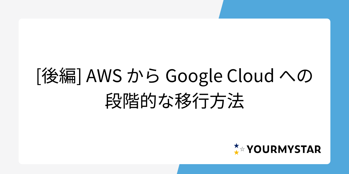 [後編] AWS から Google Cloud への段階的な移行方法
